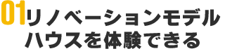 リノベーションモデルハウスを体験できる